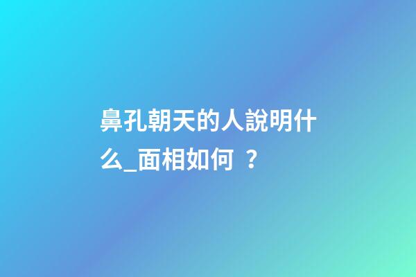 鼻孔朝天的人說明什么_面相如何？